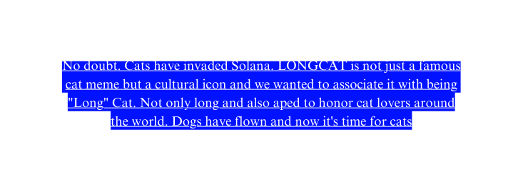 No doubt Cats have invaded Solana LONGCAT is not just a famous cat meme but a cultural icon and we wanted to associate it with being Long Cat Not only long and also aped to honor cat lovers around the world Dogs have flown and now it s time for cats